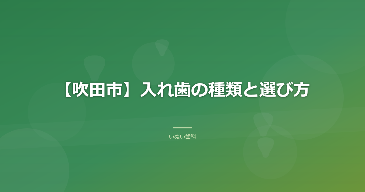 【吹田市】入れ歯の種類と選び方｜保険と自費の違い、合わない時の対処