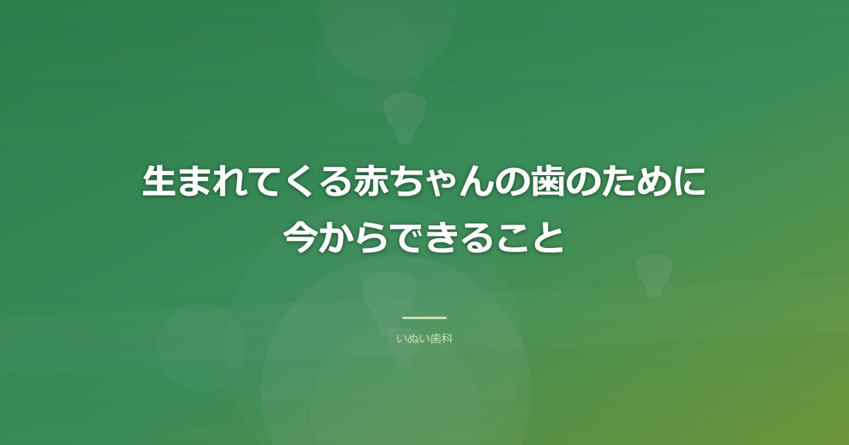 生まれてくる赤ちゃんの歯のために今からできること