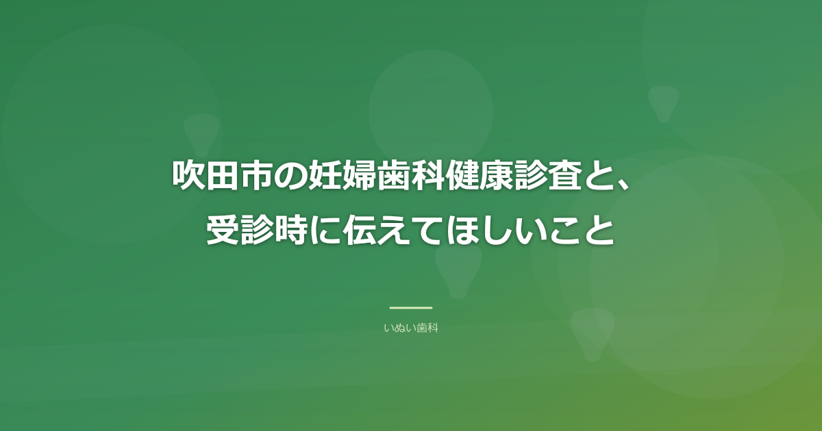 吹田市の妊婦歯科健康診査と、受診時に伝えてほしいこと