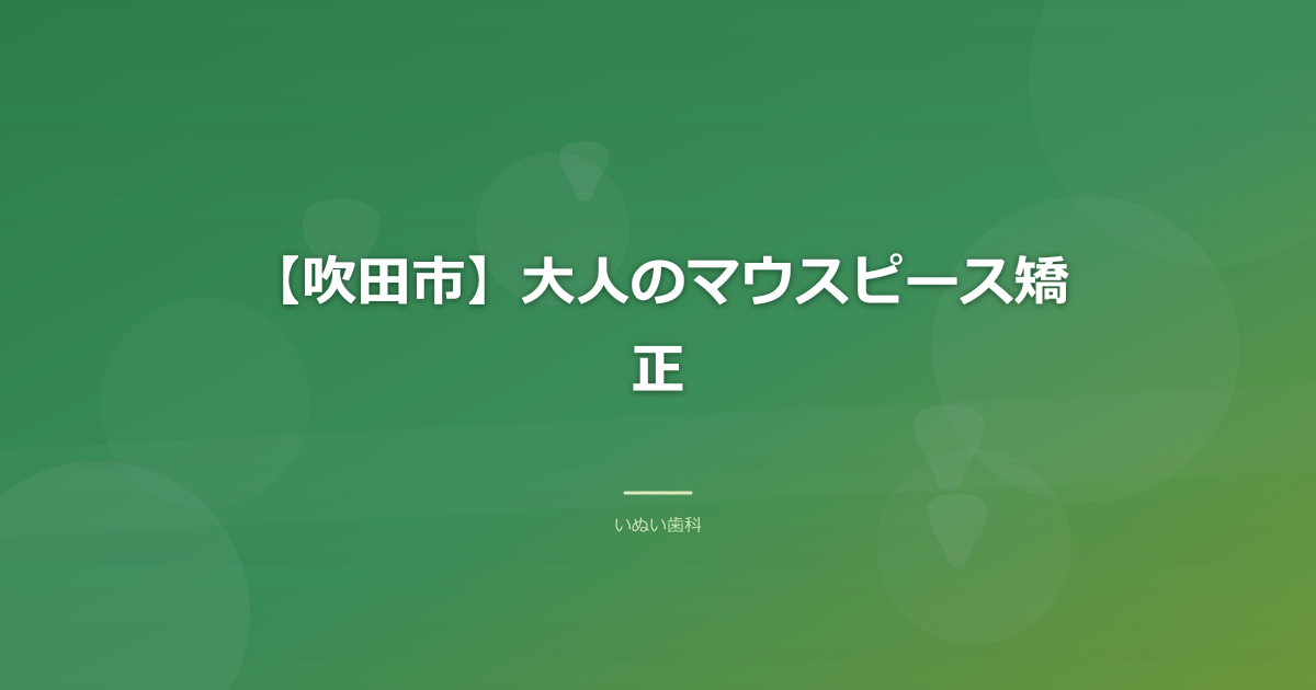 【吹田市】大人のマウスピース矯正｜向いている歯並びと治療の流れ