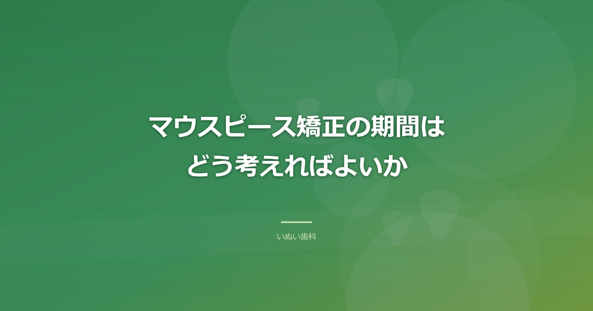 マウスピース矯正の期間はどう考えればよいか