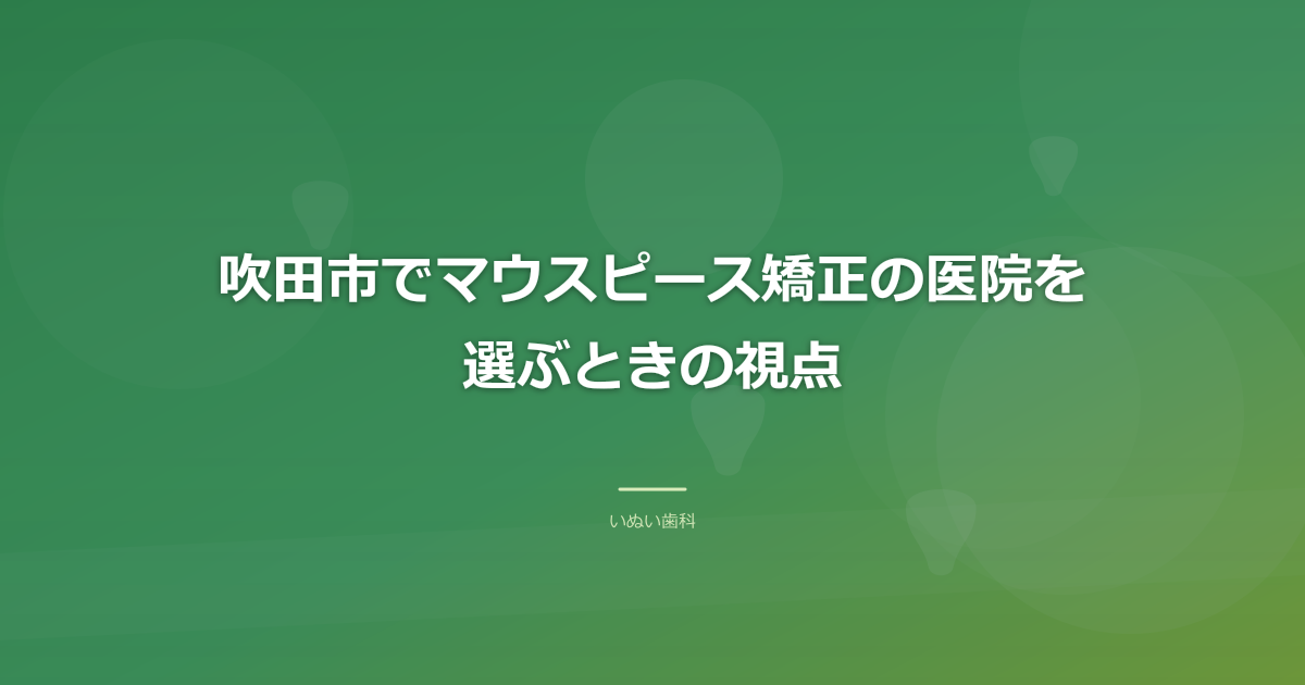 吹田市でマウスピース矯正の医院を選ぶときの視点
