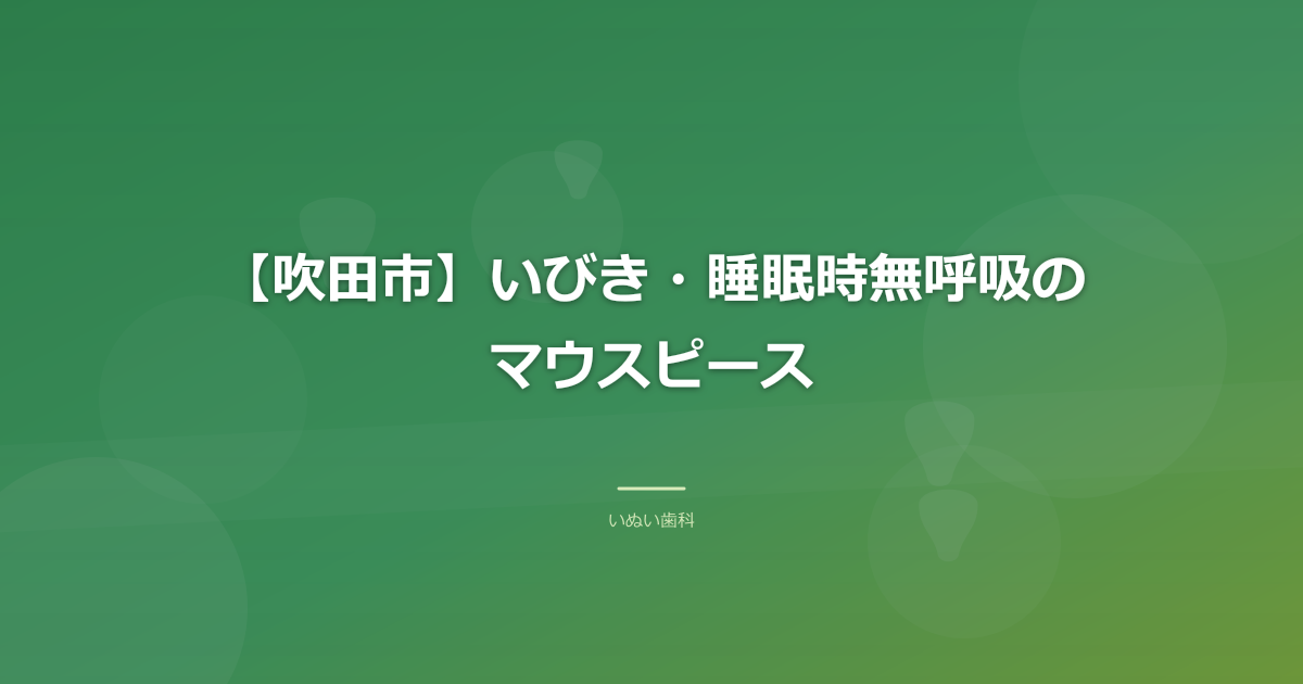 【吹田市】いびき・睡眠時無呼吸のマウスピース｜歯科でできること