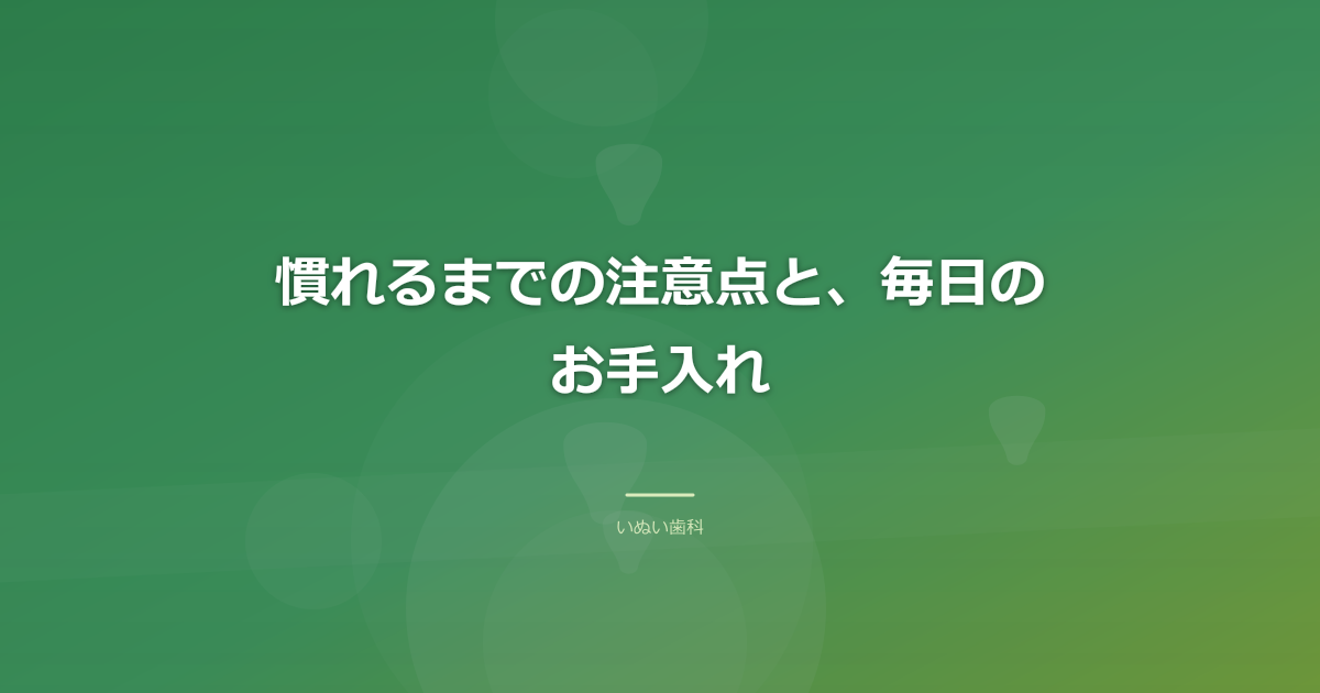 慣れるまでの注意点と、毎日のお手入れ